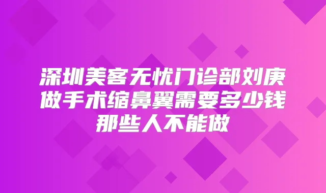 深圳美客无忧门诊部刘庚做手术缩鼻翼需要多少钱那些人不能做