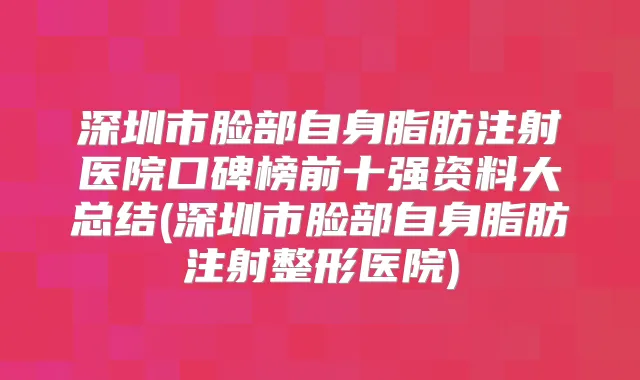 深圳市脸部自身脂肪注射医院口碑榜前十强资料大总结(深圳市脸部自身脂肪注射整形医院)