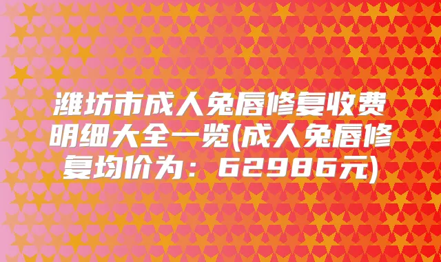 潍坊市成人兔唇修复收费明细大全一览(成人兔唇修复均价为：62986元)
