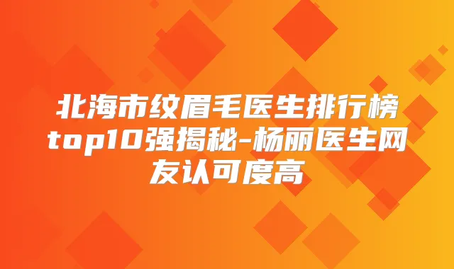 北海市纹眉毛医生排行榜top10强揭秘-杨丽医生网友认可度高