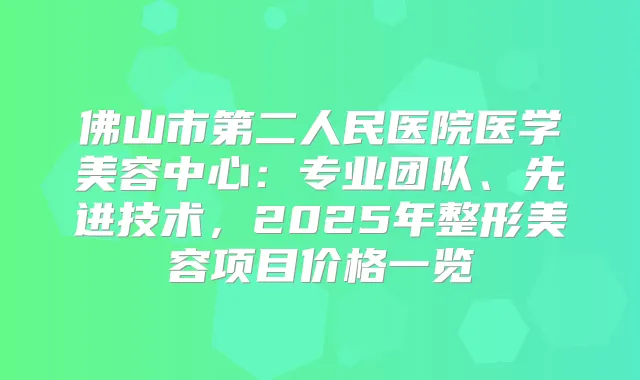 佛山市第二人民医院医学美容中心:专业团队、先进技术,2025年整形美容项目价格一览
