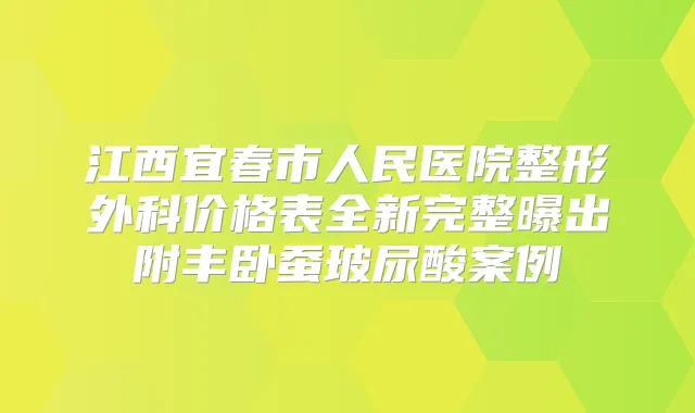 江西宜春市人民医院整形外科价格表全新完整曝出附丰卧蚕玻尿酸案例