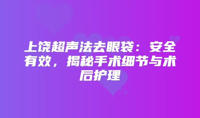 上饶超声法去眼袋：安全有效，揭秘手术细节与术后护理