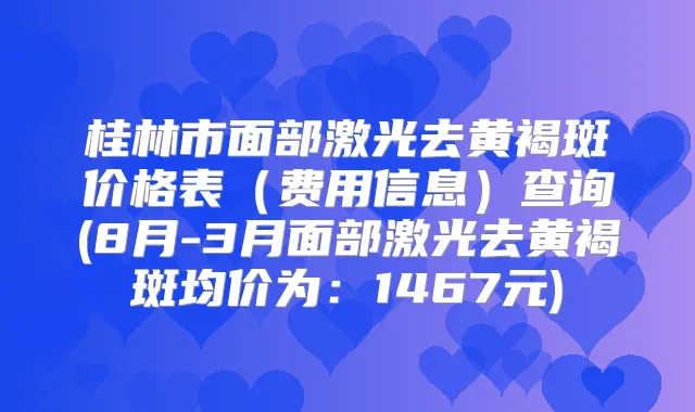 桂林市面部激光去黄褐斑价格表（费用信息）查询(8月-3月面部激光去黄褐斑均价为：1467元)