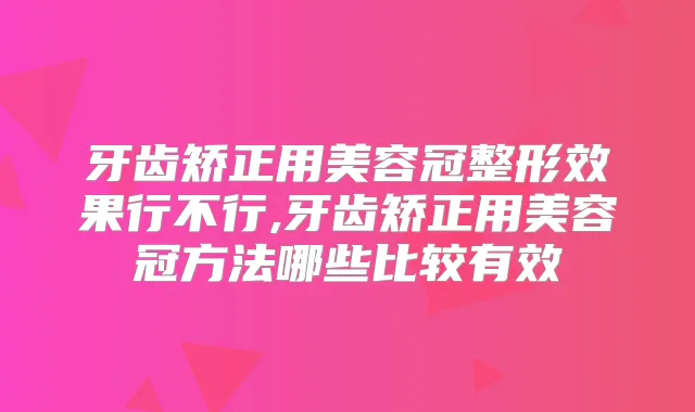 牙齿矫正用美容冠整形效果行不行,牙齿矫正用美容冠方法哪些比较有效