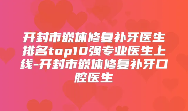 开封市嵌体修复补牙医生排名top10强专业医生上线-开封市嵌体修复补牙口腔医生