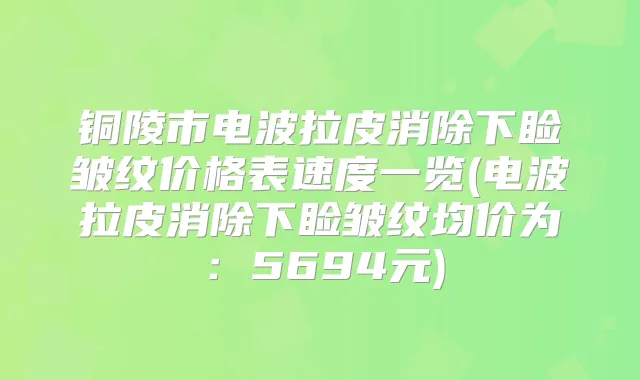 铜陵市电波拉皮消除下睑皱纹价格表速度一览(电波拉皮消除下睑皱纹均价为:5694元)