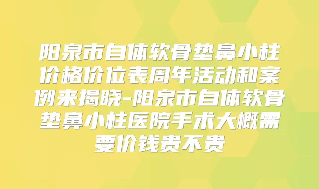 阳泉市自体软骨垫鼻小柱价格价位表周年活动和案例来揭晓-阳泉市自体软骨垫鼻小柱医院手术大概需要价钱贵不贵