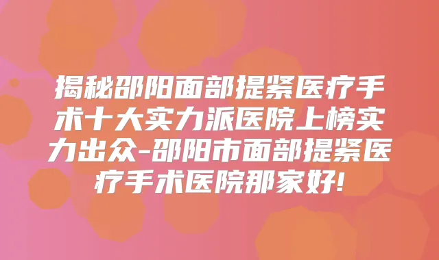 揭秘邵阳面部提紧医疗手术十大实力派医院上榜实力出众-邵阳市面部提紧医疗手术医院那家好!