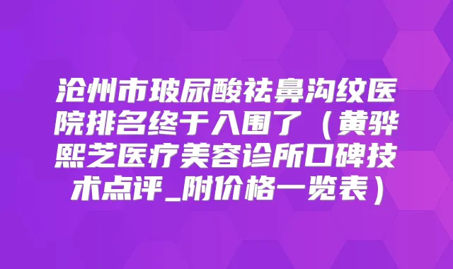 沧州市玻尿酸祛鼻沟纹医院排名终于入围了（黄骅熙芝医疗美容诊所口碑技术点评_附价格一览表）