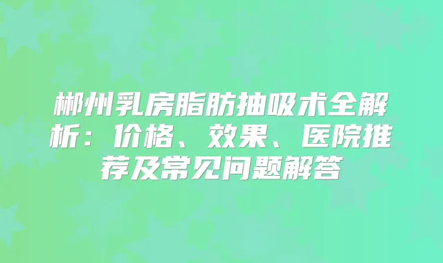 郴州乳房脂肪抽吸术全解析:价格、效果、医院推荐及常见问题解答