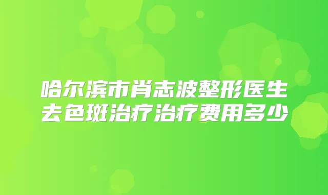 哈尔滨市肖志波整形医生去色斑费用多少