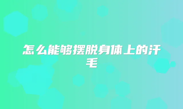 怎么能够摆脱身体上的汗毛