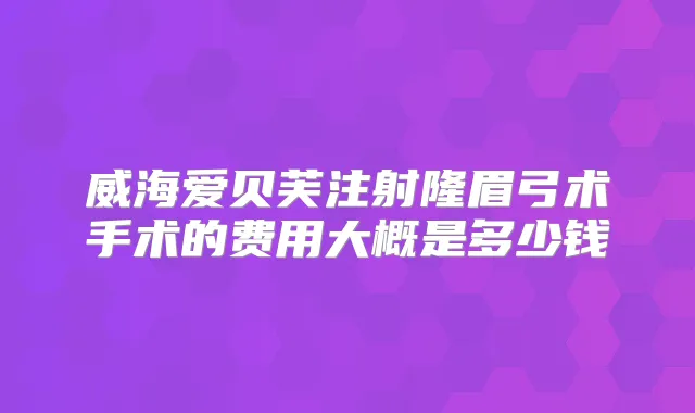 威海爱贝芙注射隆眉弓术手术的费用大概是多少钱