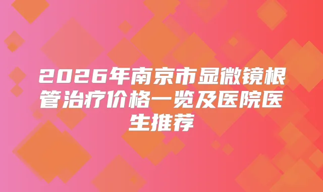 2026年南京市显微镜根管价格一览及医院医生推荐