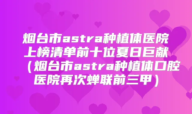 烟台市astra种植体医院上榜清单前十位夏日巨献（烟台市astra种植体口腔医院再次蝉联前三甲）
