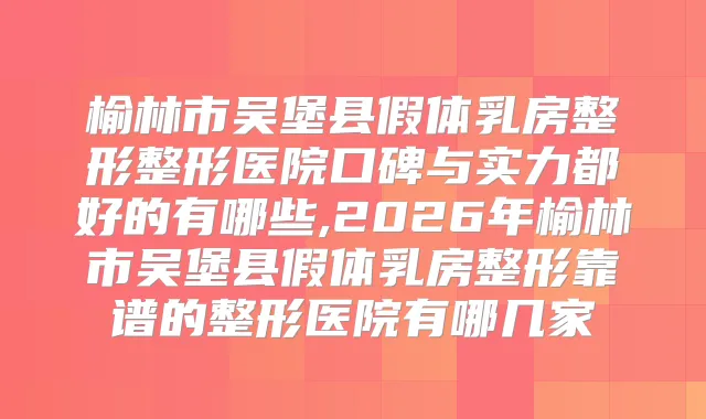 榆林市吴堡县假体乳房整形整形医院口碑与实力都好的有哪些,2026年榆林市吴堡县假体乳房整形靠谱的整形医院有哪几家
