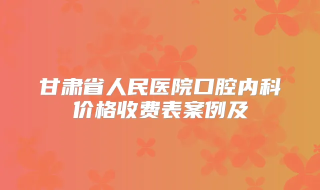 甘肃省人民医院口腔内科价格收费表案例及
