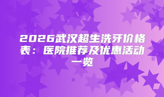2026武汉超生洗牙价格表:医院推荐及优惠活动一览