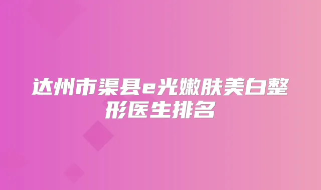 达州市渠县e光嫩肤美白整形医生排名