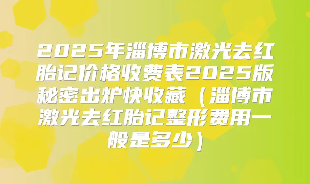 2025年淄博市激光去红胎记价格收费表2025版秘密出炉快收藏（淄博市激光去红胎记整形费用一般是多少）