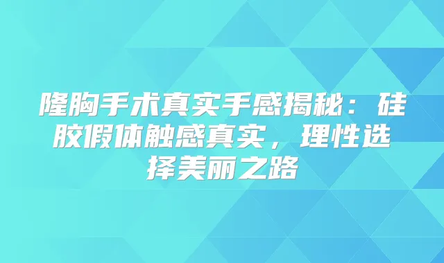 隆胸手术真实手感揭秘：硅胶假体触感真实，理性选择美丽之路