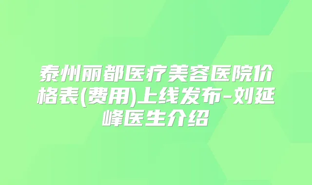 泰州丽都医疗美容医院价格表(费用)上线发布-刘延峰医生介绍