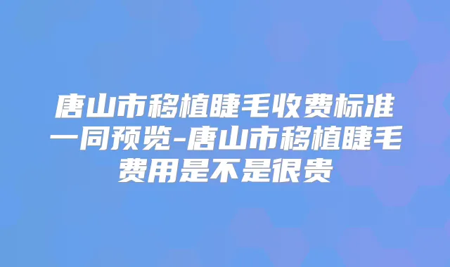 唐山市移植睫毛收费标准一同预览-唐山市移植睫毛费用是不是很贵