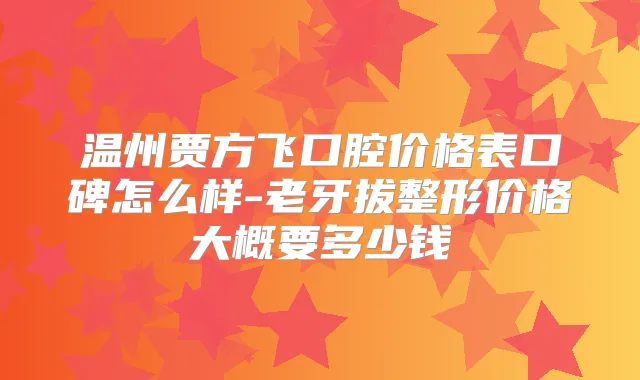 温州贾方飞口腔价格表口碑怎么样-老牙拔整形价格大概要多少钱