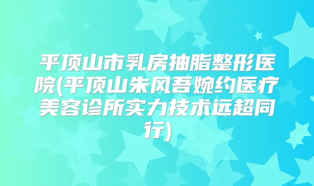 平顶山市乳房抽脂整形医院(平顶山朱风吾婉约医疗美容诊所实力技术远超同行)