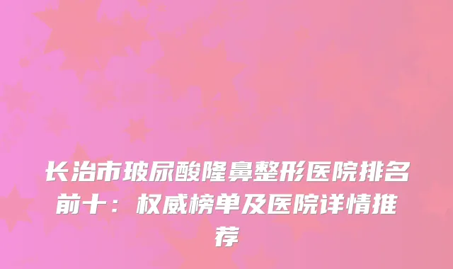 长治市玻尿酸隆鼻整形医院排名前十：榜单及医院详情推荐