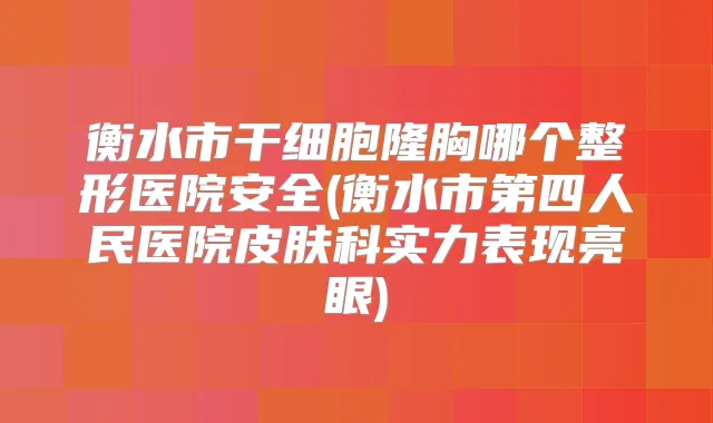 衡水市干细胞隆胸哪个整形医院安全(衡水市第四人民医院皮肤科实力表现亮眼)