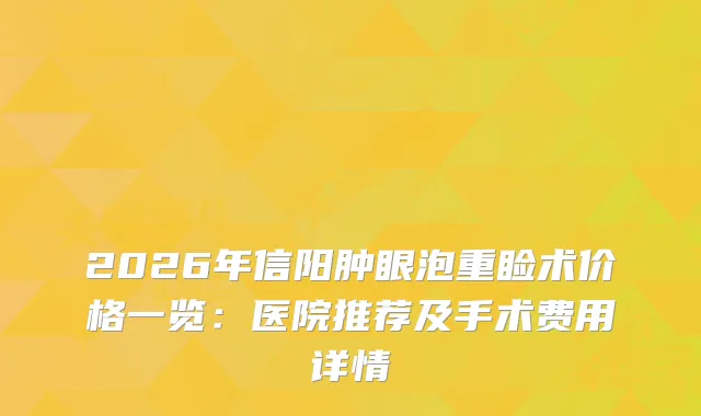2026年信阳肿眼泡重睑术价格一览:医院推荐及手术费用详情