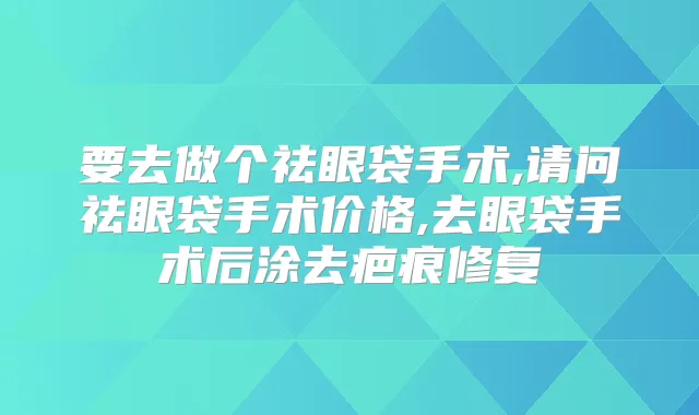 要去做个祛眼袋手术,请问祛眼袋手术价格,去眼袋手术后涂去疤痕修复