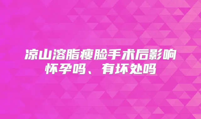 凉山溶脂瘦脸手术后影响怀孕吗、有坏处吗