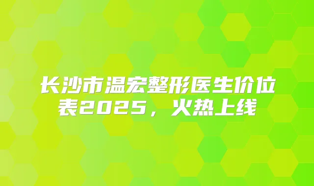 长沙市温宏整形医生价位表2025，火热上线
