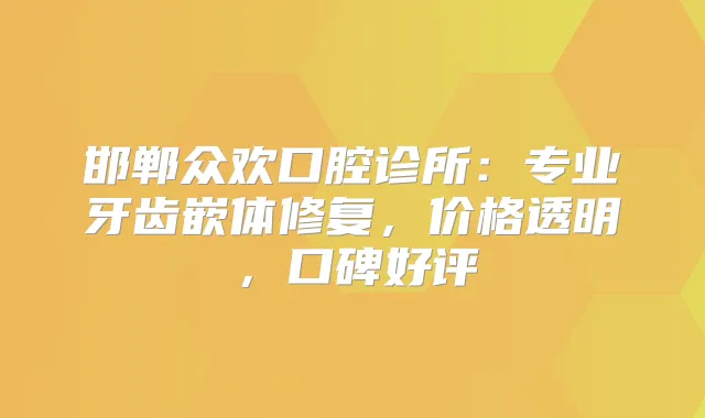 邯郸众欢口腔诊所:专业牙齿嵌体修复,价格透明,口碑好评