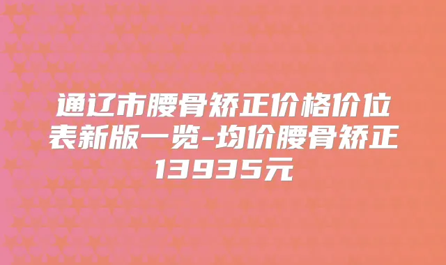 通辽市腰骨矫正价格价位表新版一览-均价腰骨矫正13935元