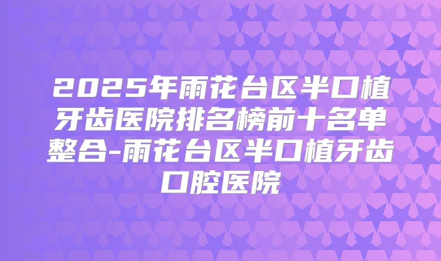 2025年雨花台区半口植牙齿医院排名榜前十名单整合-雨花台区半口植牙齿口腔医院