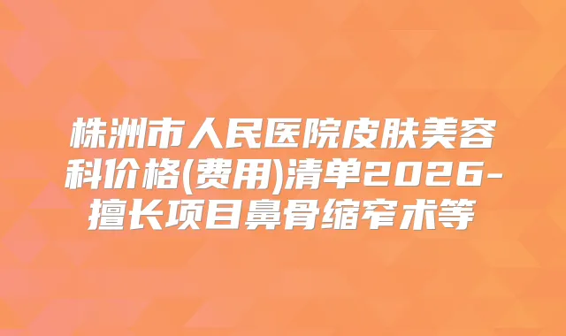 株洲市人民医院皮肤美容科价格(费用)清单2026-擅长项目鼻骨缩窄术等