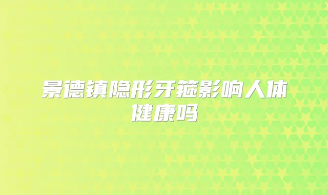 景德镇隐形牙箍影响人体健康吗