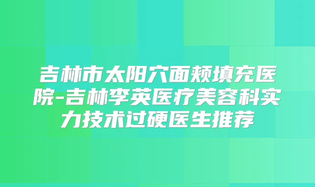 吉林市太阳穴面颊填充医院-吉林李英医疗美容科实力技术过硬医生推荐