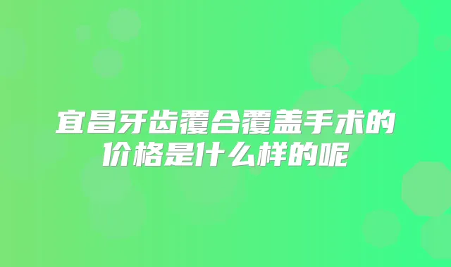 宜昌牙齿覆合覆盖手术的价格是什么样的呢