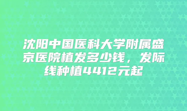 沈阳中国医科大学附属盛京医院植发多少钱,发际线种植4412元起