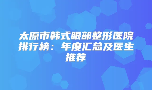 太原市韩式眼部整形医院排行榜：年度汇总及医生推荐
