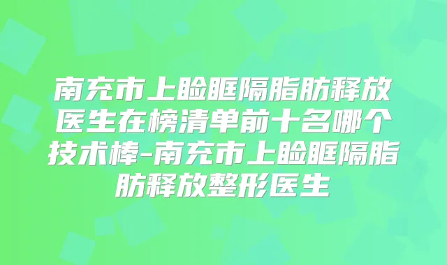 南充市上睑眶隔脂肪释放医生在榜清单前十名哪个技术棒-南充市上睑眶隔脂肪释放整形医生