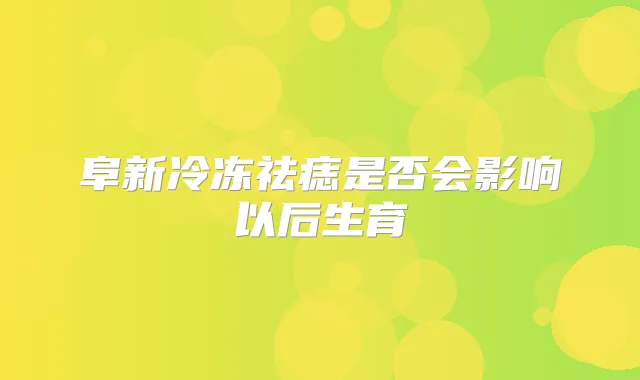 阜新冷冻祛痣是否会影响以后生育