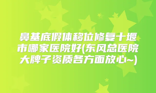 鼻基底假体移位修复十堰市哪家医院好(东风总医院大牌子资质各方面放心~)