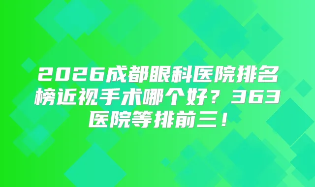 2026成都眼科医院排名榜近视手术哪个好？363医院等排前三！