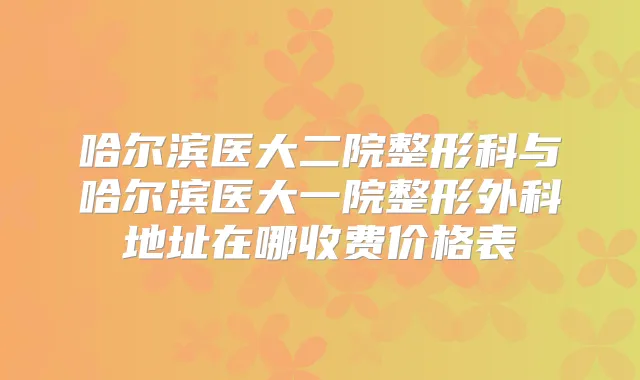 哈尔滨医大二院整形科与哈尔滨医大一院整形外科地址在哪收费价格表